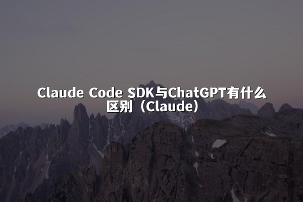 Claude Code SDK与ChatGPT有什么区别（Claude）