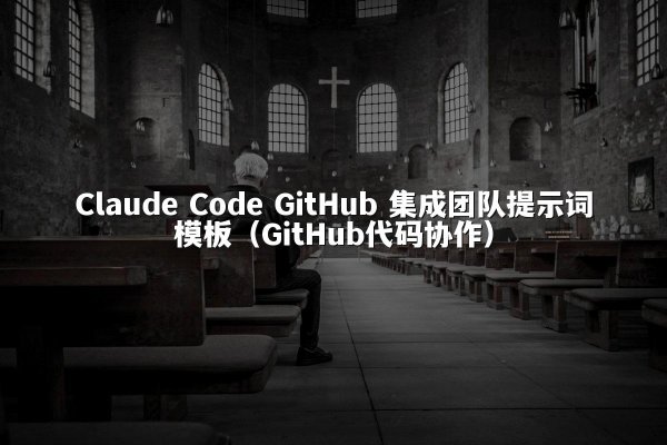 Claude Code GitHub 集成团队提示词模板（GitHub代码协作）