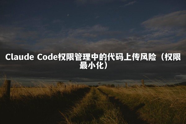 Claude Code权限管理中的代码上传风险（权限最小化）