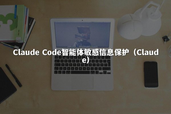 Claude Code智能体敏感信息保护（Claude）