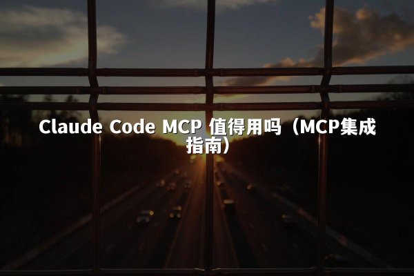 Claude Code MCP 值得用吗（MCP集成指南）