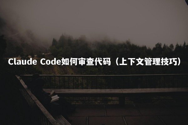 Claude Code如何审查代码（上下文管理技巧）