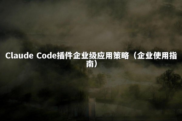 Claude Code插件企业级应用策略（企业使用指南）