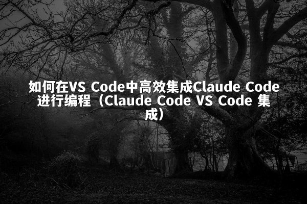 如何在VS Code中高效集成Claude Code进行编程（Claude Code VS Code 集成）