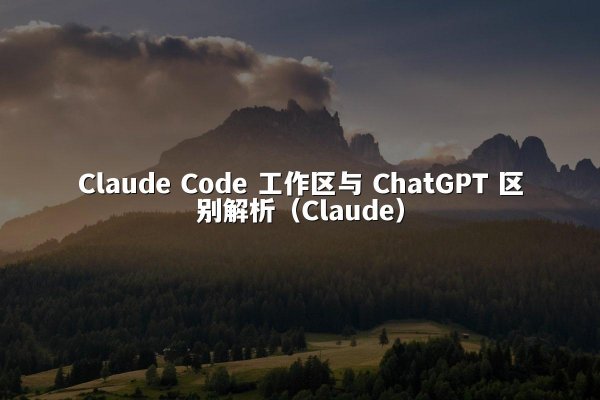 Claude Code 工作区与 ChatGPT 区别解析（Claude）