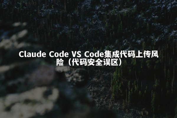 Claude Code VS Code集成代码上传风险（代码安全误区）