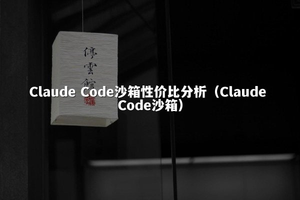 Claude Code沙箱性价比分析（Claude Code沙箱）