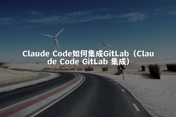 Claude Code如何集成GitLab（Claude Code GitLab 集成）