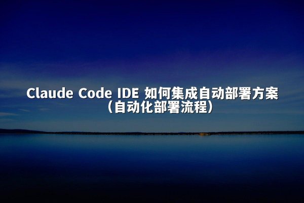 Claude Code IDE 如何集成自动部署方案（自动化部署流程）