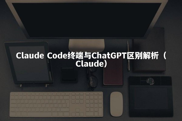 Claude Code终端与ChatGPT区别解析（Claude）