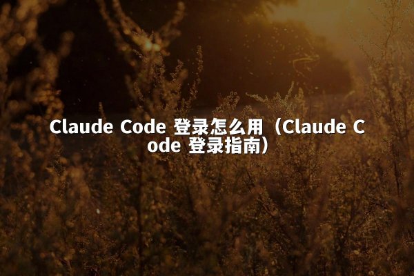 Claude Code 登录怎么用（Claude Code 登录指南）