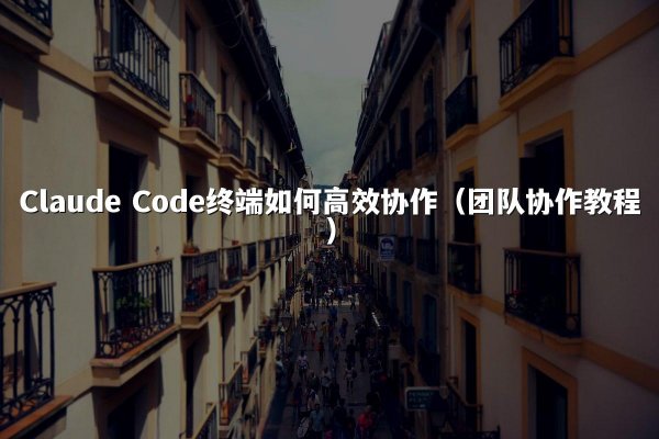 Claude Code终端如何高效协作（团队协作教程）