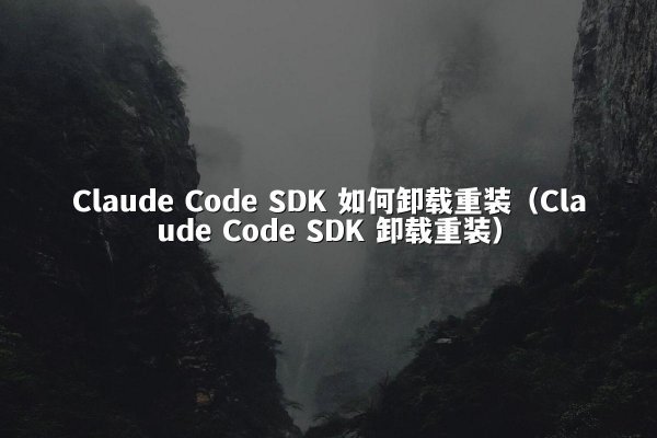 Claude Code SDK 如何卸载重装（Claude Code SDK 卸载重装）