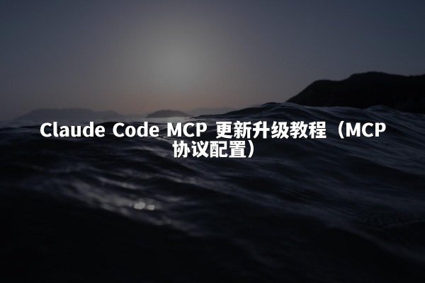 Claude Code MCP 更新升级教程（MCP协议配置）