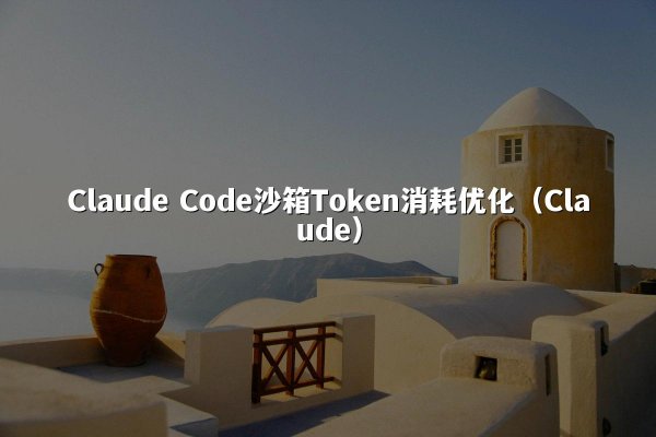 Claude Code沙箱Token消耗优化（Claude）