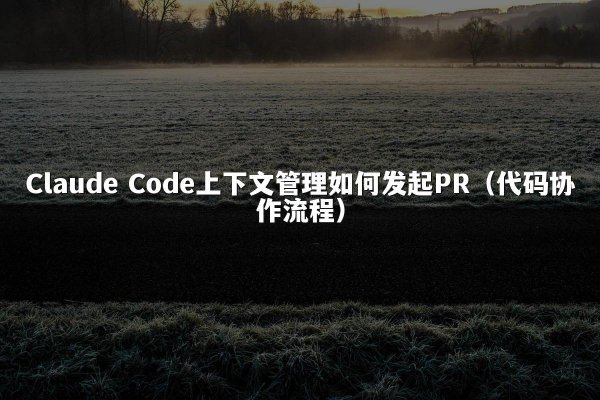 Claude Code上下文管理如何发起PR（代码协作流程）