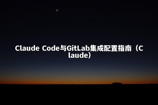Claude Code与GitLab集成配置指南（Claude）