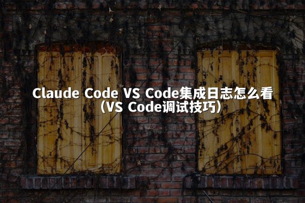 Claude Code VS Code集成日志怎么看（VS Code调试技巧）