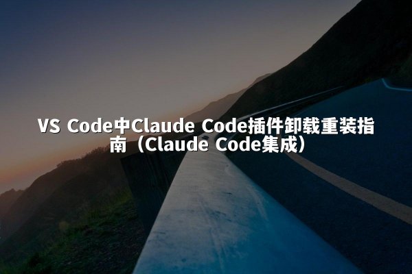 VS Code中Claude Code插件卸载重装指南（Claude Code集成）