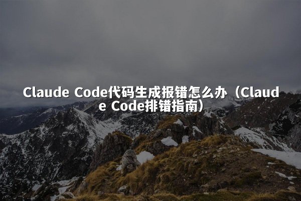 Claude Code代码生成报错怎么办（Claude Code排错指南）