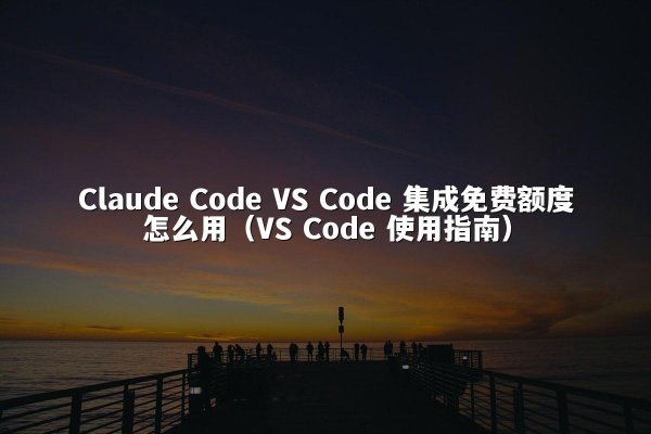 Claude Code VS Code 集成免费额度怎么用（VS Code 使用指南）