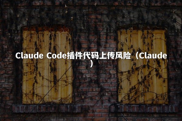 Claude Code插件代码上传风险（Claude）