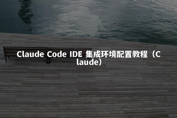 Claude Code IDE 集成环境配置教程（Claude）