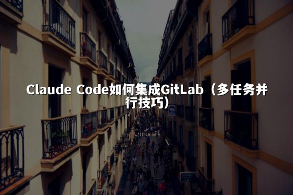 Claude Code如何集成GitLab（多任务并行技巧）