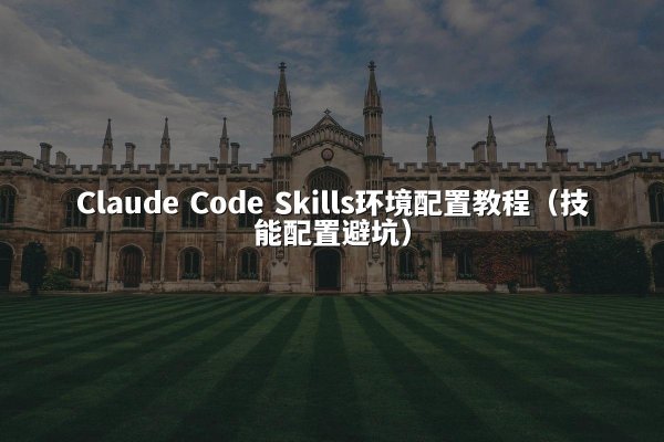 Claude Code Skills环境配置教程（技能配置避坑）
