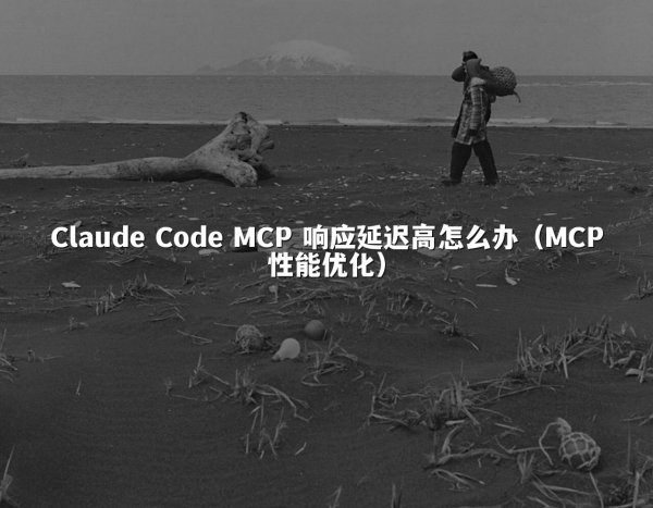 Claude Code MCP 响应延迟高怎么办（MCP性能优化）