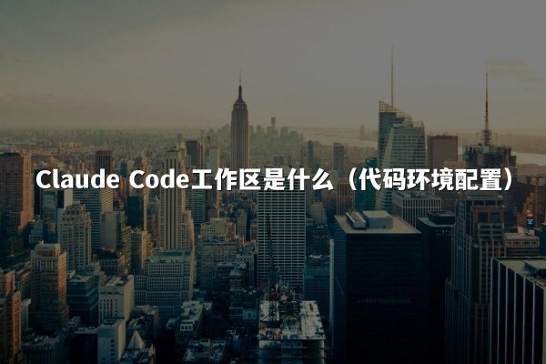 Claude Code工作区是什么（代码环境配置）