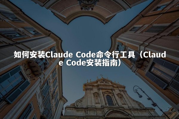 如何安装Claude Code命令行工具（Claude Code安装指南）
