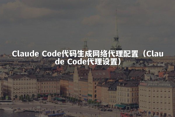 Claude Code代码生成网络代理配置（Claude Code代理设置）