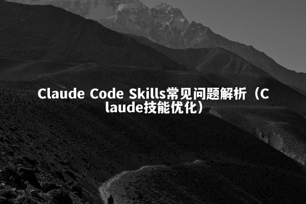Claude Code Skills常见问题解析（Claude技能优化）