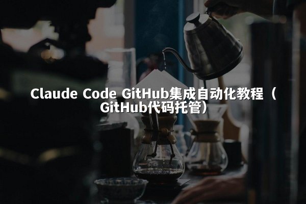 Claude Code GitHub集成自动化教程（GitHub代码托管）