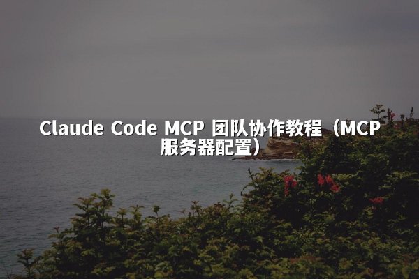 Claude Code MCP 团队协作教程（MCP服务器配置）