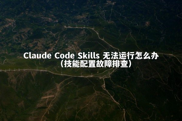 Claude Code Skills 无法运行怎么办（技能配置故障排查）