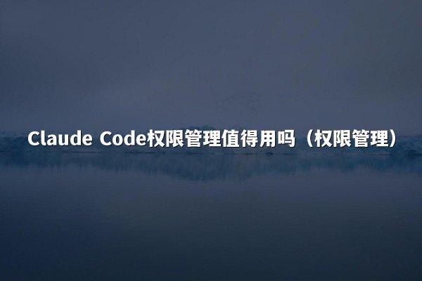 Claude Code权限管理值得用吗（权限管理）