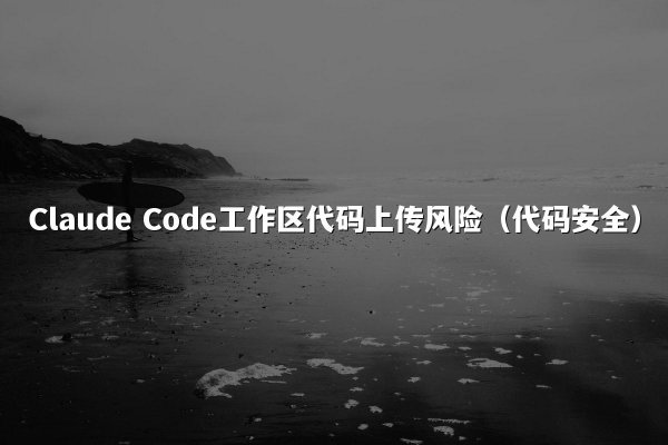 Claude Code工作区代码上传风险（代码安全）