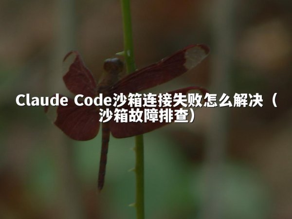 Claude Code沙箱连接失败怎么解决（沙箱故障排查）