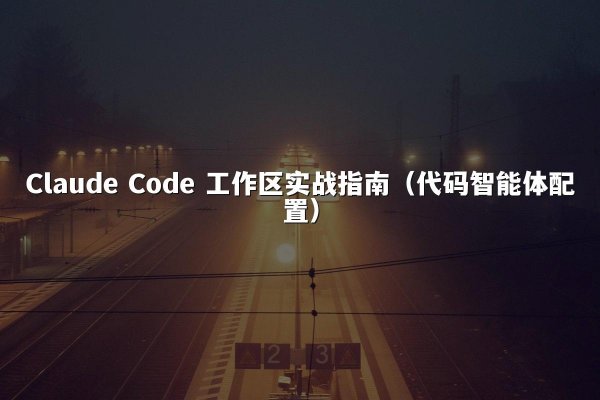 Claude Code 工作区实战指南（代码智能体配置）