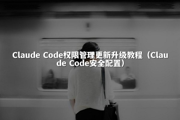Claude Code权限管理更新升级教程（Claude Code安全配置）