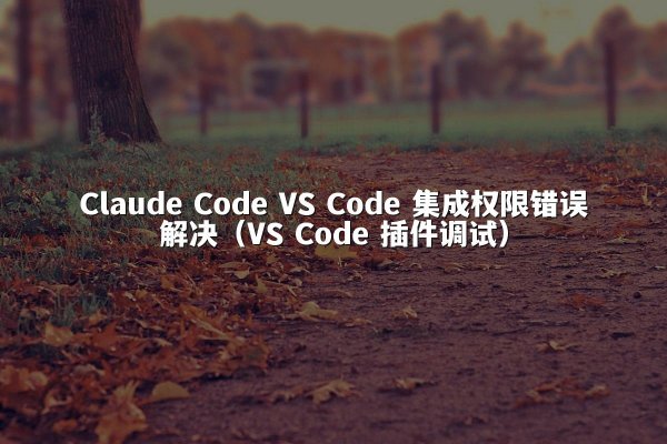 Claude Code VS Code 集成权限错误解决（VS Code 插件调试）