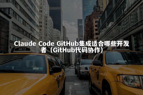 Claude Code GitHub集成适合哪些开发者（GitHub代码协作）