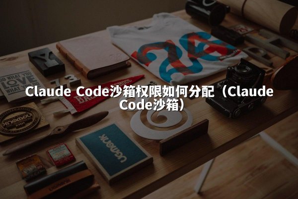Claude Code沙箱权限如何分配（Claude Code沙箱）