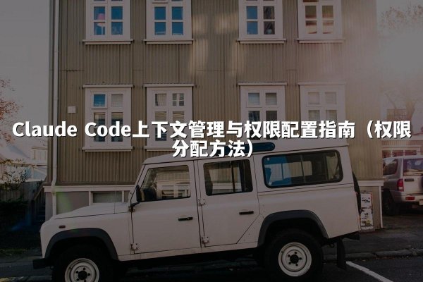 Claude Code上下文管理与权限配置指南（权限分配方法）