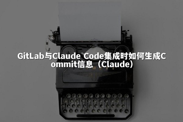 GitLab与Claude Code集成时如何生成Commit信息（Claude）