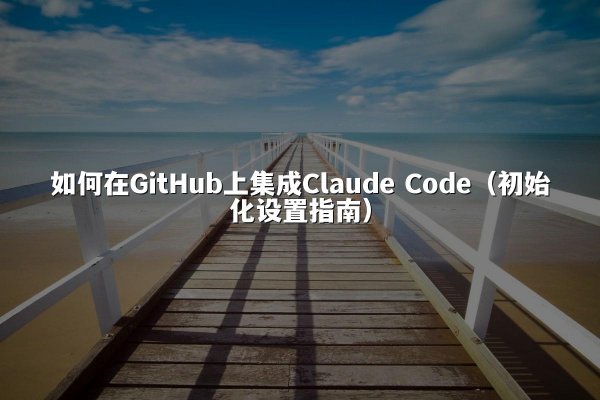 如何在GitHub上集成Claude Code（初始化设置指南）
