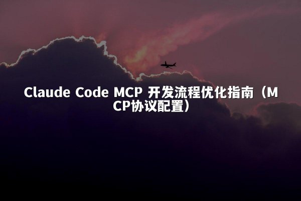 Claude Code MCP 开发流程优化指南（MCP协议配置）