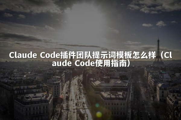 Claude Code插件团队提示词模板怎么样（Claude Code使用指南）